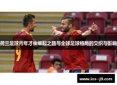 荷兰足球青年才俊崛起之路与全球足球格局的交织与影响