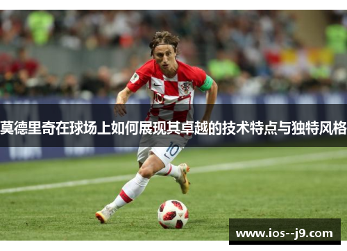 莫德里奇在球场上如何展现其卓越的技术特点与独特风格