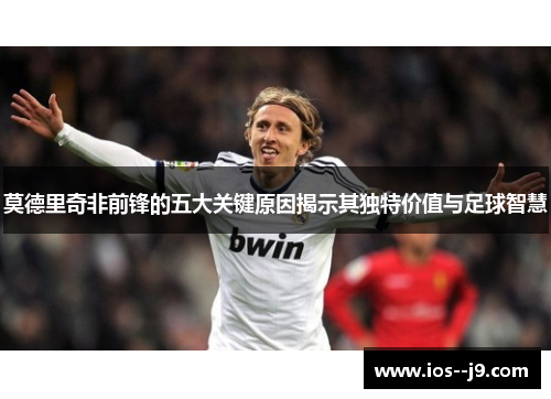 莫德里奇非前锋的五大关键原因揭示其独特价值与足球智慧