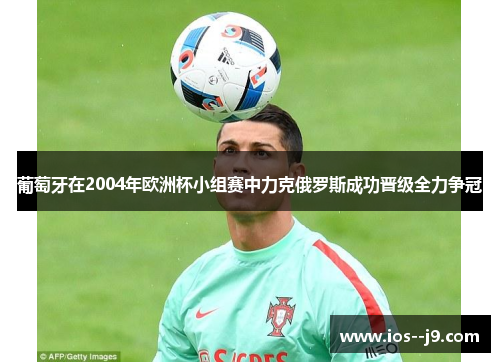 葡萄牙在2004年欧洲杯小组赛中力克俄罗斯成功晋级全力争冠