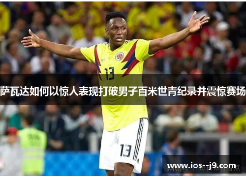 萨瓦达如何以惊人表现打破男子百米世青纪录并震惊赛场