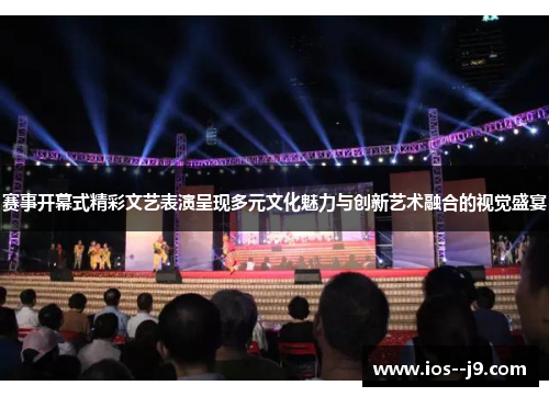 赛事开幕式精彩文艺表演呈现多元文化魅力与创新艺术融合的视觉盛宴