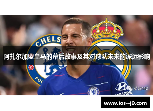 阿扎尔加盟皇马的幕后故事及其对球队未来的深远影响