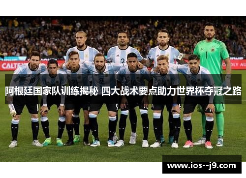 阿根廷国家队训练揭秘 四大战术要点助力世界杯夺冠之路