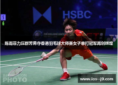 陈雨菲力压群芳勇夺香港羽毛球大师赛女子单打冠军再创辉煌