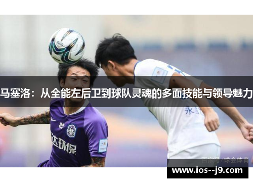 马塞洛：从全能左后卫到球队灵魂的多面技能与领导魅力