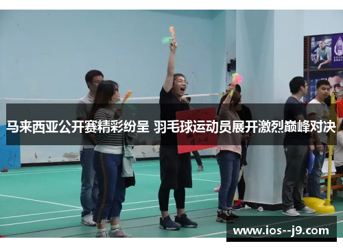 马来西亚公开赛精彩纷呈 羽毛球运动员展开激烈巅峰对决
