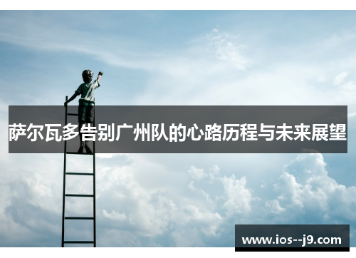 萨尔瓦多告别广州队的心路历程与未来展望