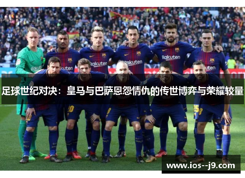 足球世纪对决：皇马与巴萨恩怨情仇的传世博弈与荣耀较量