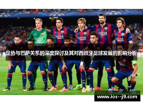 足协与巴萨关系的深度探讨及其对西班牙足球发展的影响分析