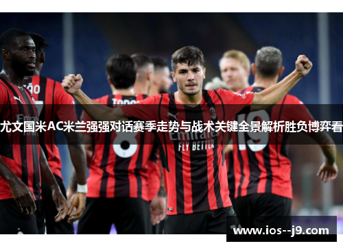 尤文国米AC米兰强强对话赛季走势与战术关键全景解析胜负博弈看