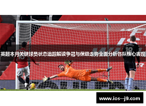 英超本月关键球员状态追踪解读争冠与保级走势全面分析各队核心表现
