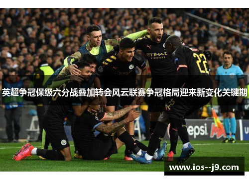 英超争冠保级六分战叠加转会风云联赛争冠格局迎来新变化关键期