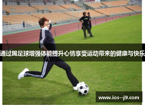通过踢足球增强体能提升心情享受运动带来的健康与快乐