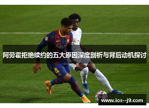 阿劳霍拒绝续约的五大原因深度剖析与背后动机探讨 阿劳霍拒绝续约的五大原因深度剖析与背后动机探讨