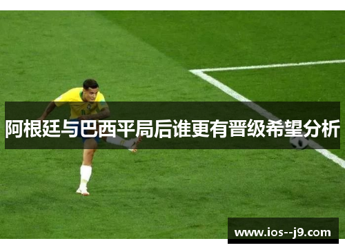 阿根廷与巴西平局后谁更有晋级希望分析