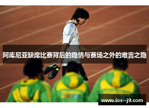 阿库尼亚缺席比赛背后的隐情与赛场之外的难言之隐