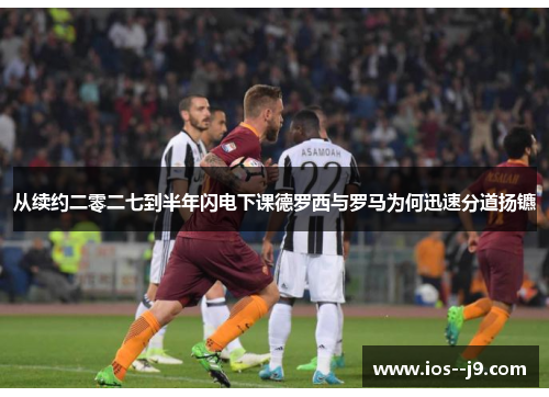 从续约二零二七到半年闪电下课德罗西与罗马为何迅速分道扬镳