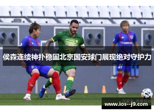 侯森连续神扑稳固北京国安球门展现绝对守护力 侯森连续神扑稳固北京国安球门展现绝对守护力