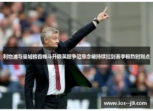 利物浦与曼城榜首缠斗升级英超争冠悬念被持续拉到赛季极致时刻点 利物浦与曼城榜首缠斗升级英超争冠悬念被持续拉到赛季极致时刻点