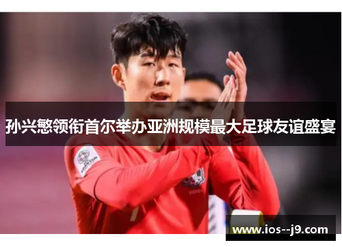 孙兴慜领衔首尔举办亚洲规模最大足球友谊盛宴