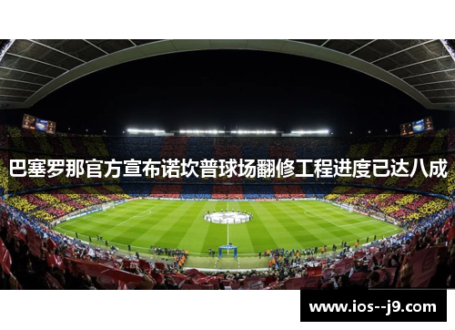 巴塞罗那官方宣布诺坎普球场翻修工程进度已达八成 巴塞罗那官方宣布诺坎普球场翻修工程进度已达八成