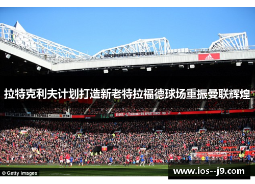 拉特克利夫计划打造新老特拉福德球场重振曼联辉煌
