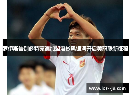 罗伊斯告别多特蒙德加盟洛杉矶银河开启美职联新征程