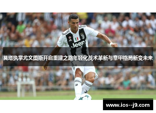 莫塔执掌尤文图斯开启重建之路年轻化战术革新与意甲格局新变未来