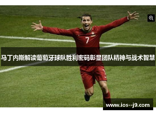 马丁内斯解读葡萄牙球队胜利密码彰显团队精神与战术智慧
