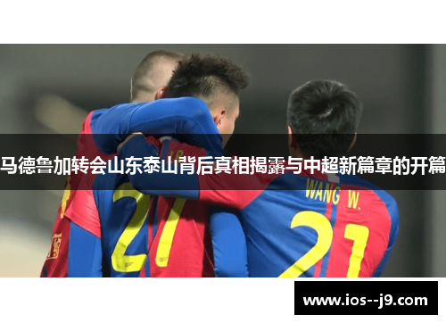 马德鲁加转会山东泰山背后真相揭露与中超新篇章的开篇