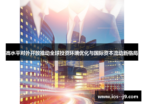 高水平对外开放推动全球投资环境优化与国际资本流动新格局