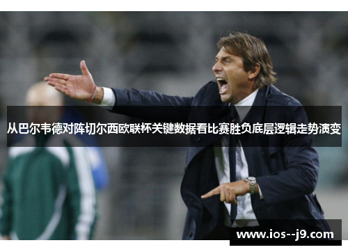 从巴尔韦德对阵切尔西欧联杯关键数据看比赛胜负底层逻辑走势演变