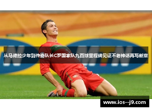 从马德拉少年到传奇队长C罗国家队九百球里程碑见证不老神话再写新章