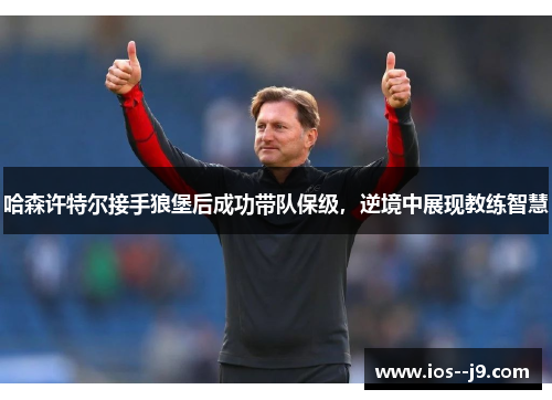 哈森许特尔接手狼堡后成功带队保级,逆境中展现教练智慧 哈森许特尔接手狼堡后成功带队保级,逆境中展现教练智慧