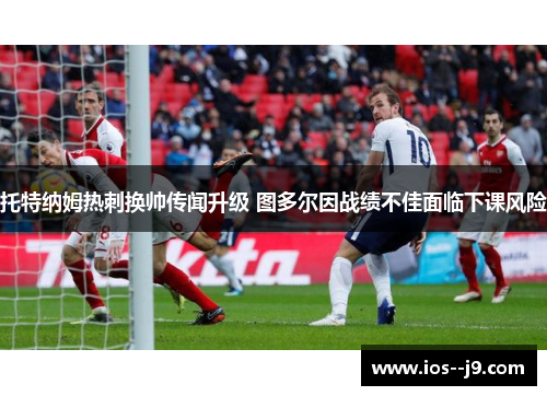 托特纳姆热刺换帅传闻升级 图多尔因战绩不佳面临下课风险 托特纳姆热刺换帅传闻升级 图多尔因战绩不佳面临下课风险