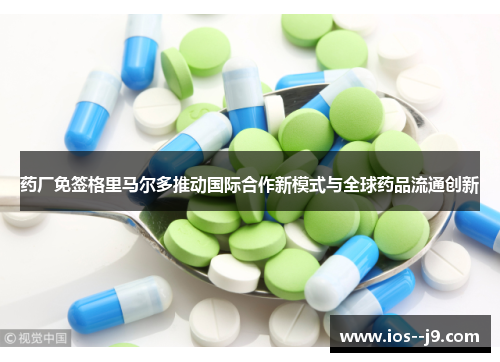 药厂免签格里马尔多推动国际合作新模式与全球药品流通创新 药厂免签格里马尔多推动国际合作新模式与全球药品流通创新