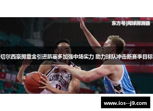 切尔西豪掷重金引进凯塞多加强中场实力 助力球队冲击新赛季目标 切尔西豪掷重金引进凯塞多加强中场实力 助力球队冲击新赛季目标