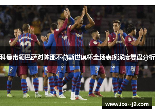 科曼带领巴萨对阵那不勒斯世俱杯全场表现深度复盘分析 科曼带领巴萨对阵那不勒斯世俱杯全场表现深度复盘分析