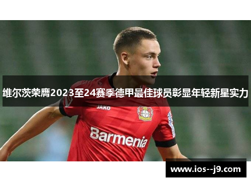 维尔茨荣膺2023至24赛季德甲最佳球员彰显年轻新星实力 维尔茨荣膺2023至24赛季德甲最佳球员彰显年轻新星实力