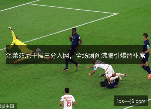 泽莱兹尼干拔三分入网，全场瞬间沸腾引爆替补席